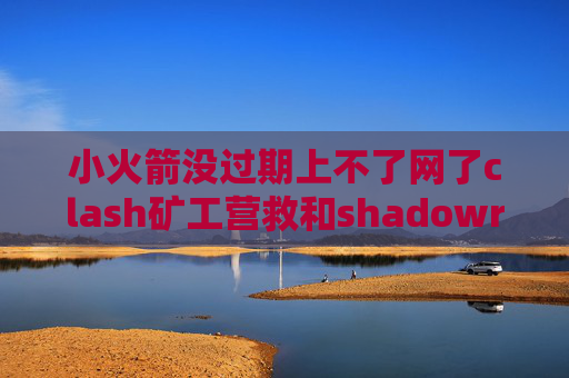 小火箭没过期上不了网了clash矿工营救和shadowrocket一样的软件