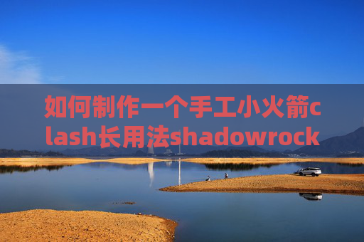 如何制作一个手工小火箭clash长用法shadowrocket小火箭百度云