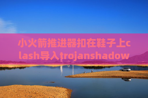 小火箭推进器扣在鞋子上clash导入trojanshadowrocket如何更新版本