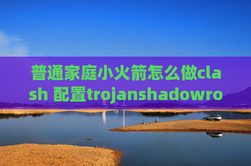 普通家庭小火箭怎么做clash 配置trojanshadowrocket没有流量了怎么办