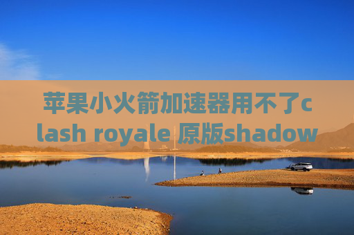 苹果小火箭加速器用不了clash royale 原版shadowrocket二维码怎么用