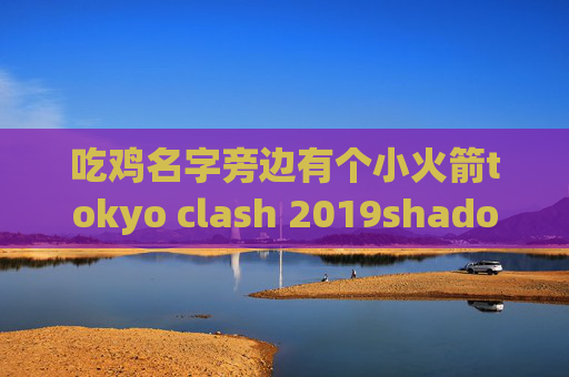 吃鸡名字旁边有个小火箭tokyo clash 2019shadowrocket二维码在哪里