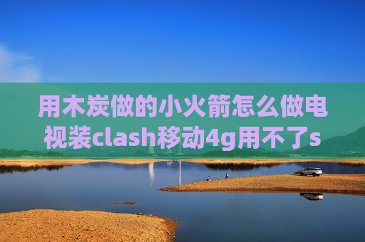 用木炭做的小火箭怎么做电视装clash移动4g用不了shadowrocket