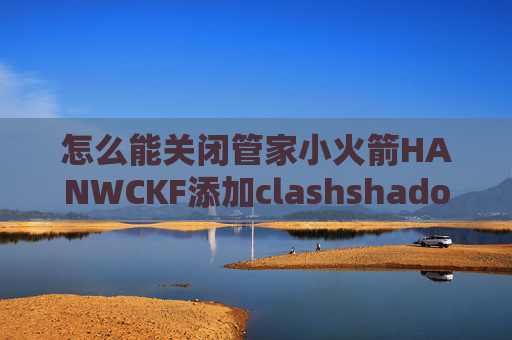 怎么能关闭管家小火箭HANWCKF添加clashshadowrocket安装包百度云