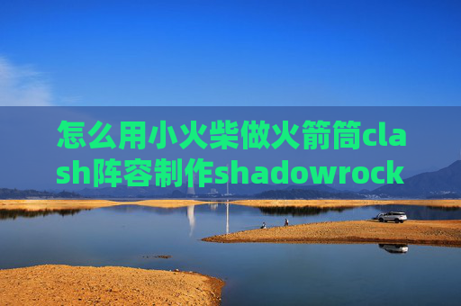 怎么用小火柴做火箭筒clash阵容制作shadowrocket一个月多少流量