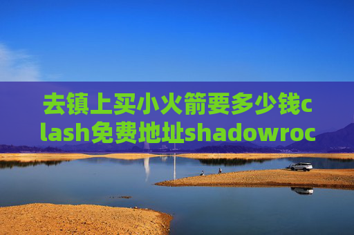 去镇上买小火箭要多少钱clash免费地址shadowrocket小火箭免费二维码