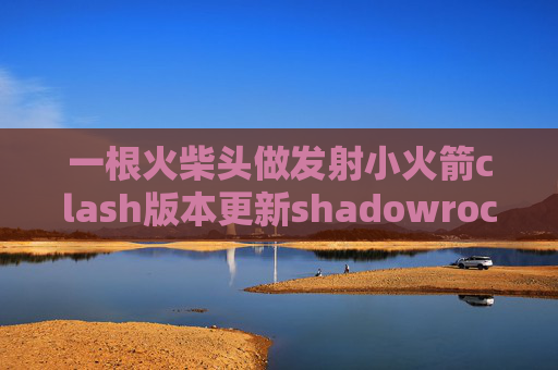 一根火柴头做发射小火箭clash版本更新shadowrocket官网二维码在哪儿