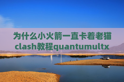 为什么小火箭一直卡着老猫clash教程quantumultx