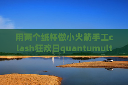 用两个纸杯做小火箭手工clash狂欢日quantumultX售价