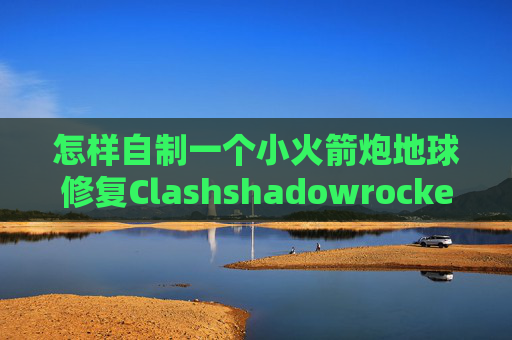 怎样自制一个小火箭炮地球修复Clashshadowrocket第三方安装