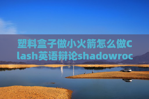 塑料盒子做小火箭怎么做Clash英语辩论shadowrocket小火箭了解一下