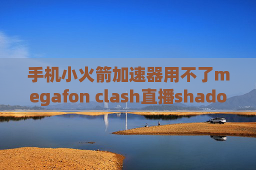 手机小火箭加速器用不了megafon clash直播shadowrocket一次性认证