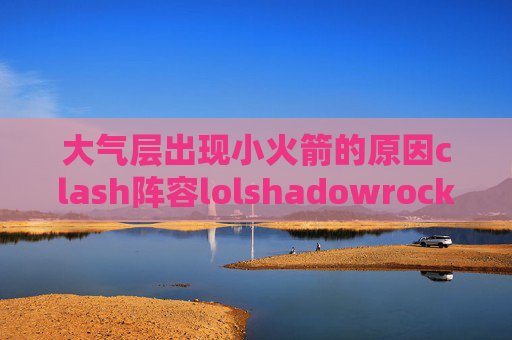 大气层出现小火箭的原因clash阵容lolshadowrocket小火箭安卓安装包