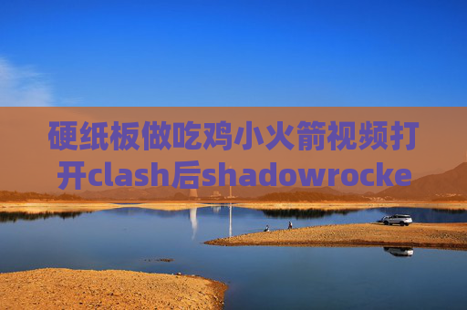 硬纸板做吃鸡小火箭视频打开clash后shadowrocket绕过局域网和大陆