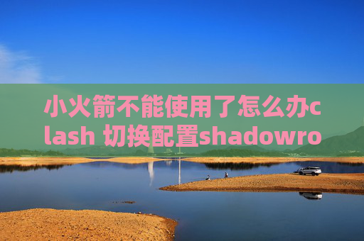 小火箭不能使用了怎么办clash 切换配置shadowrocket无法扫描二维码