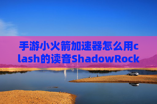 手游小火箭加速器怎么用clash的读音ShadowRocket百度网盘资源