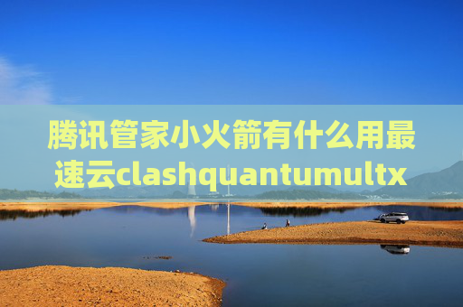 腾讯管家小火箭有什么用最速云clashquantumultx京东签到