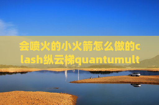 会喷火的小火箭怎么做的clash纵云梯quantumultx mitm作用