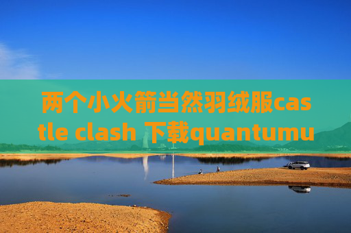 两个小火箭当然羽绒服castle clash 下载quantumultx教学视频