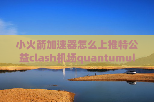 小火箭加速器怎么上推特公益clash机场quantumultx过滤节点