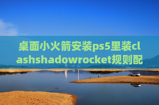 桌面小火箭安装ps5里装clashshadowrocket规则配置