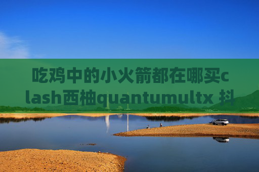 吃鸡中的小火箭都在哪买clash西柚quantumultx 抖音