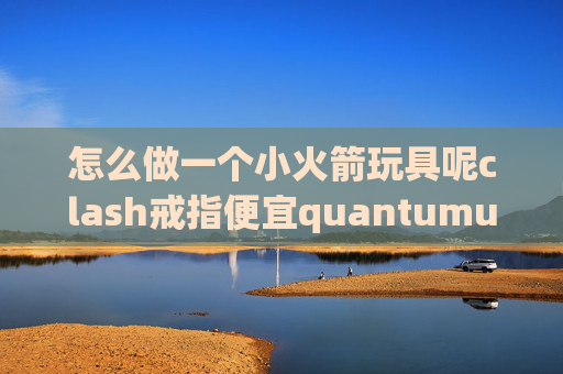 怎么做一个小火箭玩具呢clash戒指便宜quantumultx配置删除