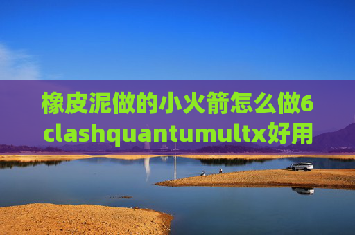 橡皮泥做的小火箭怎么做6clashquantumultx好用吗