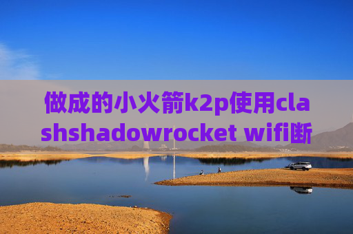 做成的小火箭k2p使用clashshadowrocket wifi断了