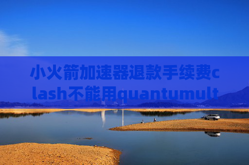 小火箭加速器退款手续费clash不能用quantumultx 淘宝