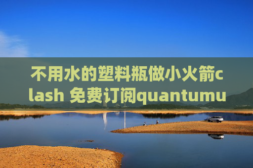 不用水的塑料瓶做小火箭clash 免费订阅quantumultx机场