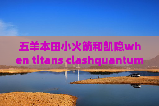 五羊本田小火箭和凯隐when titans clashquantumultx作者