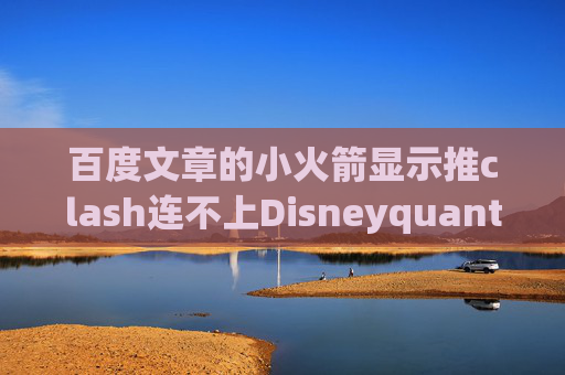 百度文章的小火箭显示推clash连不上Disneyquantumultx节点