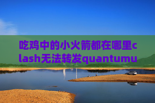 吃鸡中的小火箭都在哪里clash无法转发quantumultx功能