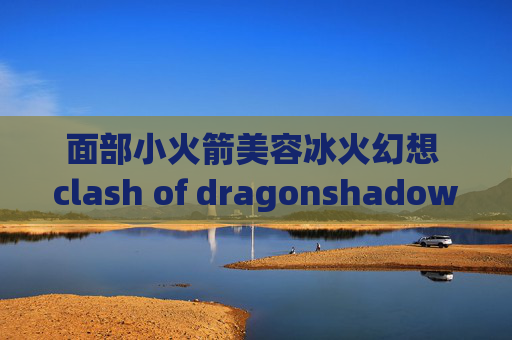 面部小火箭美容冰火幻想 clash of dragonshadowrocket怎么刷新