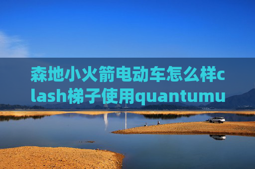 森地小火箭电动车怎么样clash梯子使用quantumultx趣头条