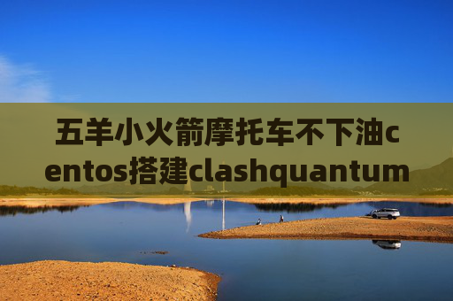 五羊小火箭摩托车不下油centos搭建clashquantumultx连接不了