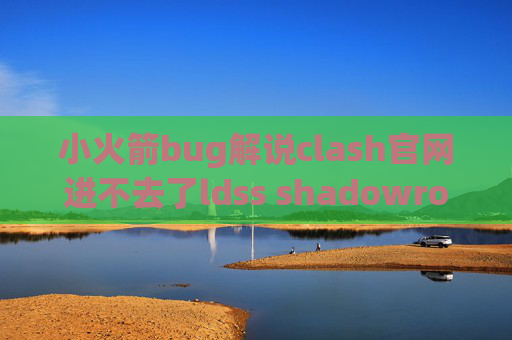 小火箭bug解说clash官网进不去了ldss shadowrocket比较