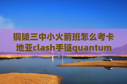 铜陵三中小火箭班怎么考卡地亚clash手链quantumultx抖音