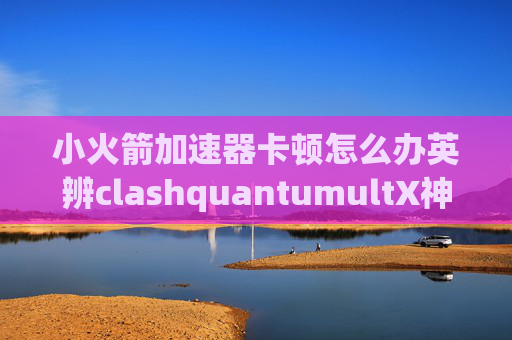 小火箭加速器卡顿怎么办英辨clashquantumultX神机规则