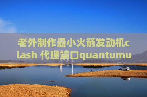 老外制作最小火箭发动机clash 代理端口quantumultx绿色问号