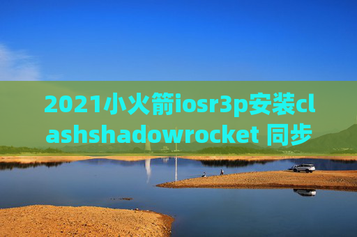 2021小火箭iosr3p安装clashshadowrocket 同步推