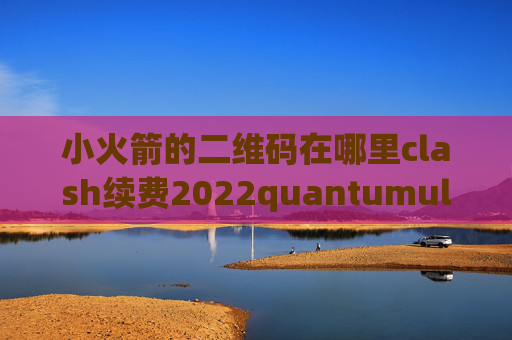 小火箭的二维码在哪里clash续费2022quantumultx仓库订阅