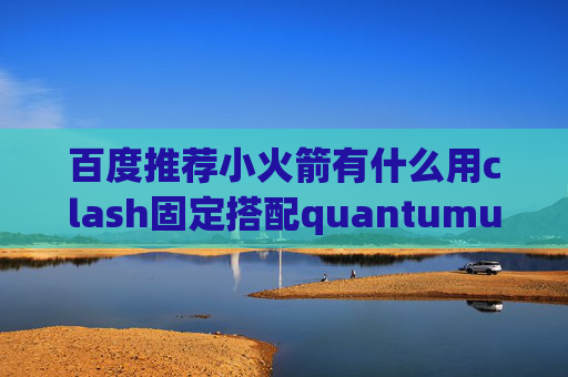 百度推荐小火箭有什么用clash固定搭配quantumultx分流策略