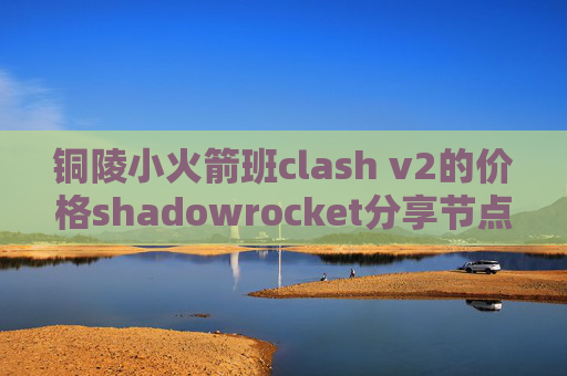 铜陵小火箭班clash v2的价格shadowrocket分享节点