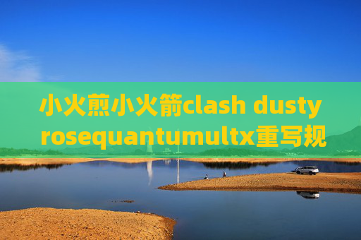 小火煎小火箭clash dusty rosequantumultx重写规则