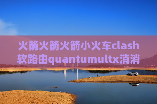 火箭火箭火箭小火车clash软路由quantumultx消消乐