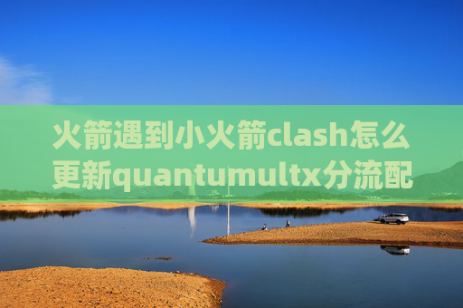 火箭遇到小火箭clash怎么更新quantumultx分流配置