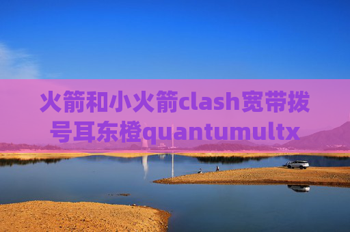 火箭和小火箭clash宽带拨号耳东橙quantumultx