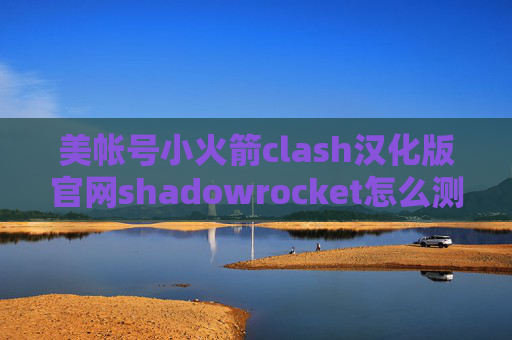 美帐号小火箭clash汉化版官网shadowrocket怎么测速